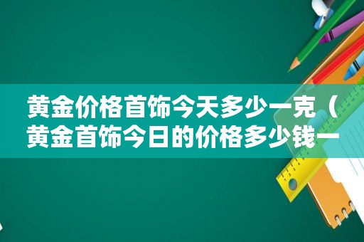 黄金价格首饰今天多少一克（黄金首饰今日的价格多少钱一克）