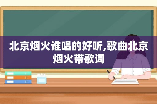 北京烟火谁唱的好听,歌曲北京烟火带歌词