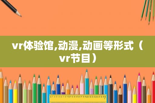 vr体验馆,动漫,动画等形式（vr节目）