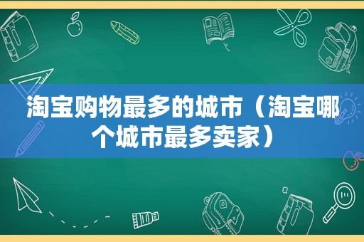 淘宝购物最多的城市（淘宝哪个城市最多卖家）