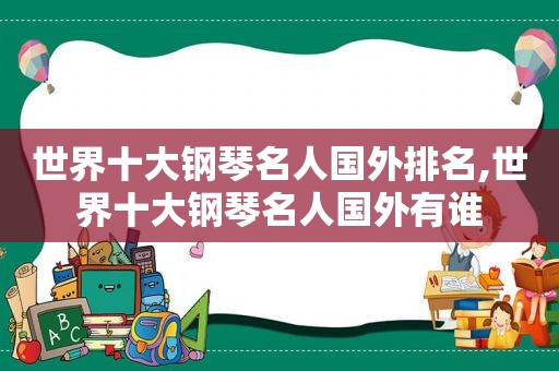 世界十大钢琴名人国外排名,世界十大钢琴名人国外有谁