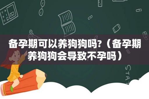 备孕期可以养狗狗吗?（备孕期养狗狗会导致不孕吗）