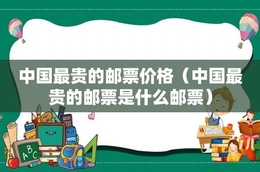 中国最贵的邮票价格（中国最贵的邮票是什么邮票）