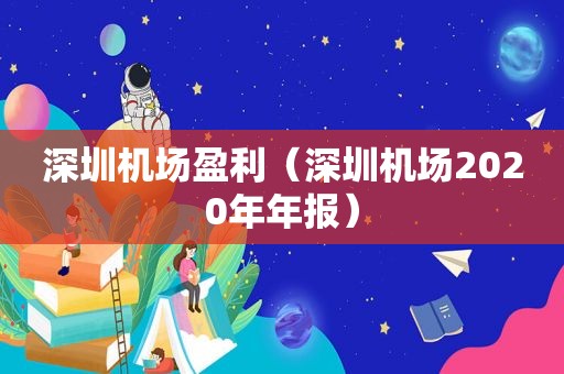 深圳机场盈利（深圳机场2020年年报）