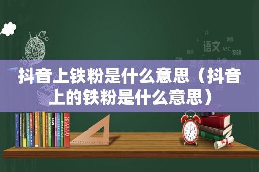 抖音上铁粉是什么意思（抖音上的铁粉是什么意思）