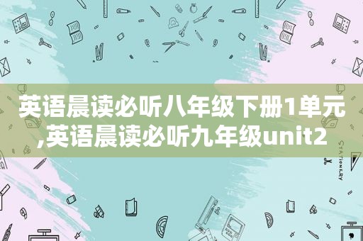 英语晨读必听八年级下册1单元,英语晨读必听九年级unit2