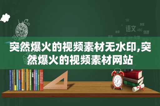 突然爆火的视频素材无水印,突然爆火的视频素材网站