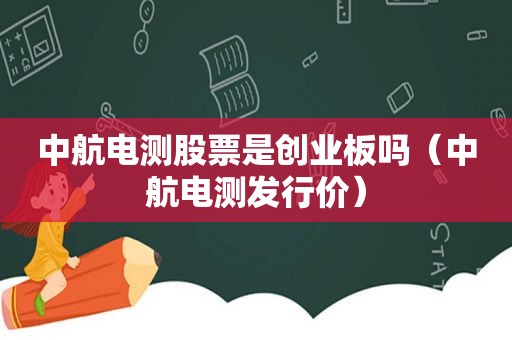 中航电测股票是创业板吗（中航电测发行价）