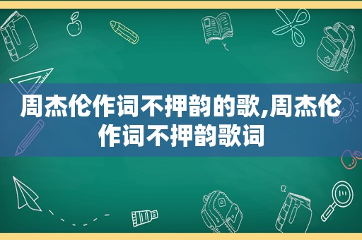 周杰伦作词不押韵的歌,周杰伦作词不押韵歌词