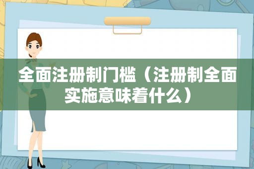 全面注册制门槛（注册制全面实施意味着什么）