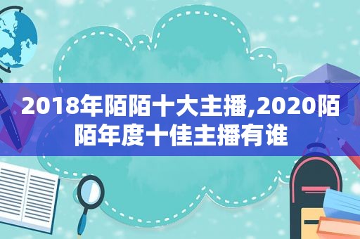 2018年陌陌十大主播,2020陌陌年度十佳主播有谁