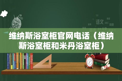 维纳斯浴室柜官网电话（维纳斯浴室柜和米丹浴室柜）