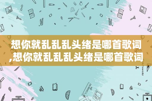 想你就乱乱乱头绪是哪首歌词,想你就乱乱乱头绪是哪首歌词的歌