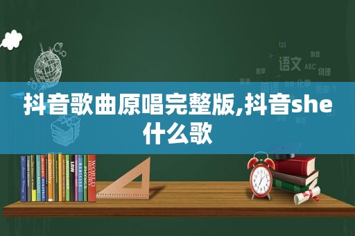 抖音歌曲原唱完整版,抖音she什么歌