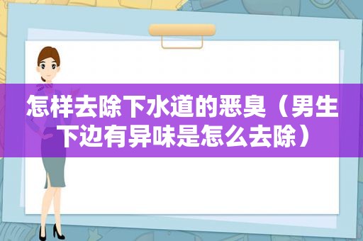 怎样去除下水道的恶臭（男生下边有异味是怎么去除）