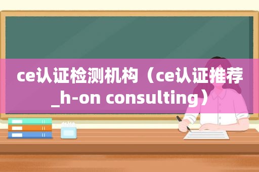 ce认证检测机构（ce认证推荐_h-on consulting）