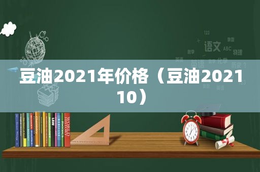 豆油2021年价格（豆油202110）