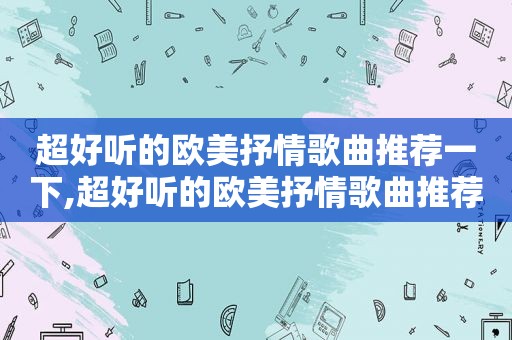 超好听的欧美抒情歌曲推荐一下,超好听的欧美抒情歌曲推荐女生