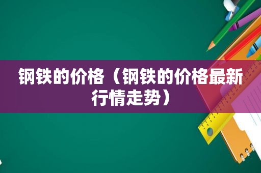 钢铁的价格（钢铁的价格最新行情走势）