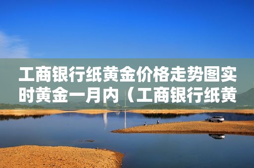 工商银行纸黄金价格走势图实时黄金一月内（工商银行纸黄金价格走势图实时黄金工商银行纸黄金价格）