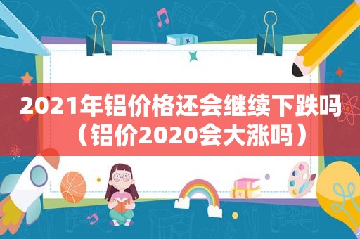 2021年铝价格还会继续下跌吗（铝价2020会大涨吗）