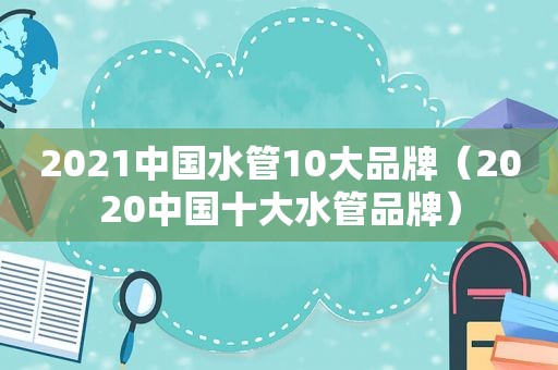 2021中国水管10大品牌（2020中国十大水管品牌）