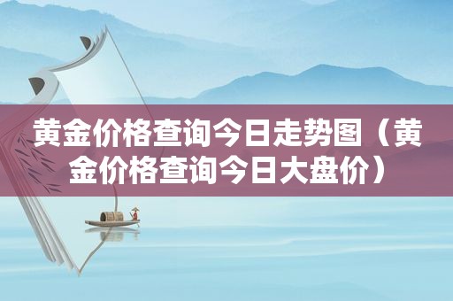 黄金价格查询今日走势图（黄金价格查询今日大盘价）