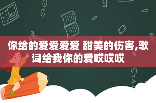 你给的爱爱爱爱 甜美的伤害,歌词给我你的爱哎哎哎