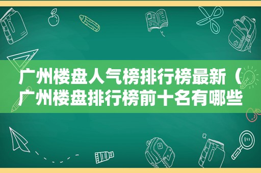 广州楼盘人气榜排行榜最新（广州楼盘排行榜前十名有哪些）