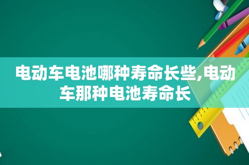 电动车电池哪种寿命长些,电动车那种电池寿命长