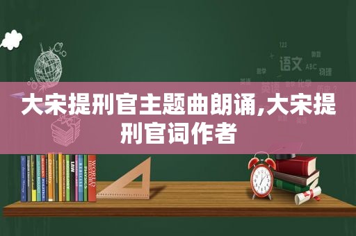 大宋提刑官主题曲朗诵,大宋提刑官词作者