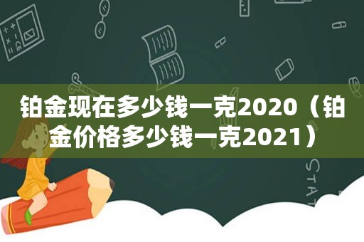 铂金现在多少钱一克2020（铂金价格多少钱一克2021）