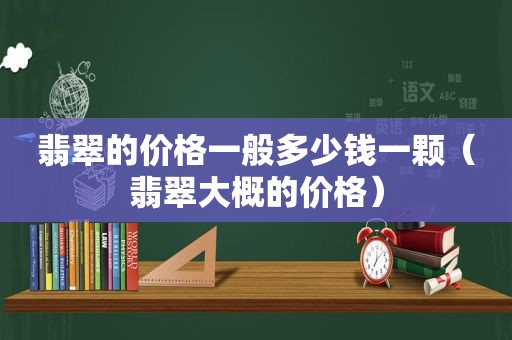 翡翠的价格一般多少钱一颗（翡翠大概的价格）