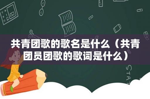 共青团歌的歌名是什么（共青团员团歌的歌词是什么）