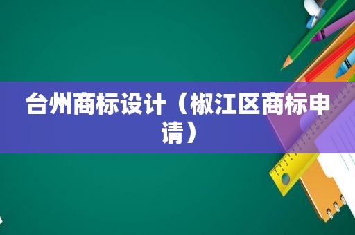 台州商标设计（椒江区商标申请）