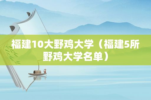 福建10大野鸡大学（福建5所野鸡大学名单）