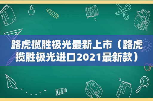 路虎揽胜极光最新上市（路虎揽胜极光进口2021最新款）