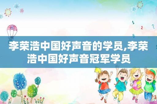 李荣浩中国好声音的学员,李荣浩中国好声音冠军学员