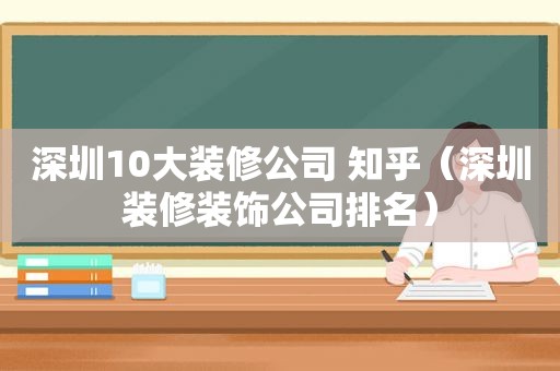 深圳10大装修公司 知乎（深圳装修装饰公司排名）