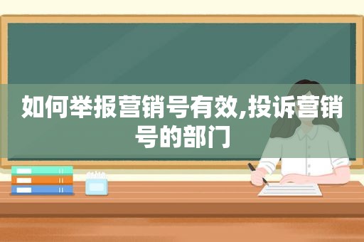 如何举报营销号有效,投诉营销号的部门