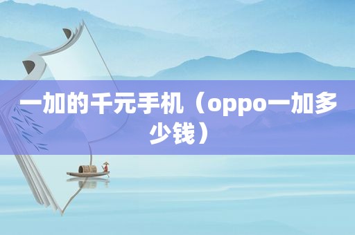 一加的千元手机（oppo一加多少钱）