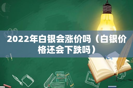 2022年白银会涨价吗（白银价格还会下跌吗）