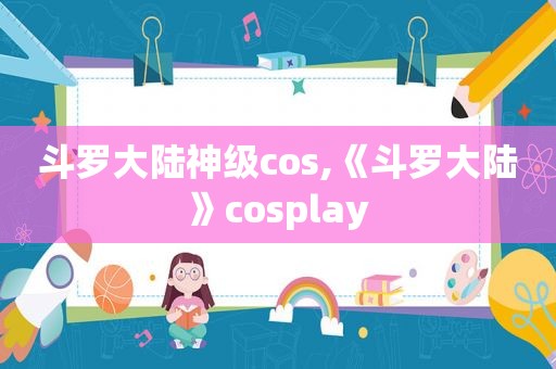 斗罗大陆神级cos,《斗罗大陆》cosplay