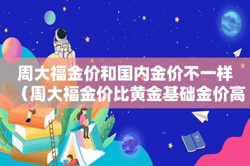 周大福金价和国内金价不一样（周大福金价比黄金基础金价高）