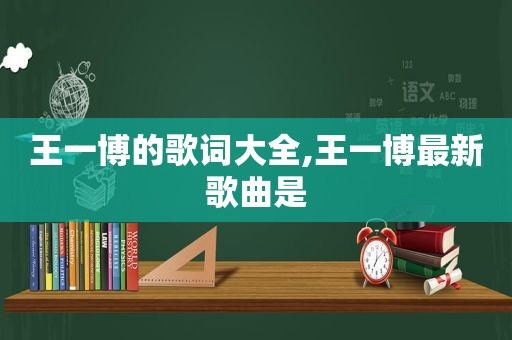 王一博的歌词大全,王一博最新歌曲是