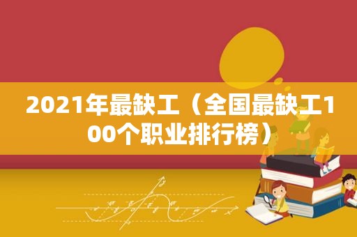 2021年最缺工（全国最缺工100个职业排行榜）