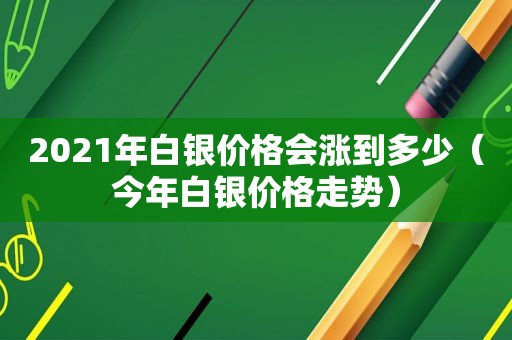 2021年白银价格会涨到多少（今年白银价格走势）