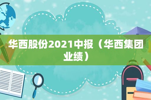 华西股份2021中报（华西集团业绩）