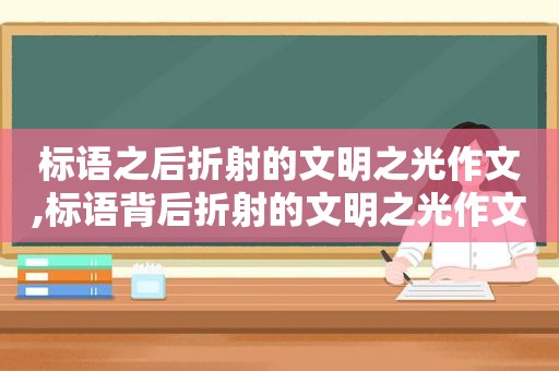 标语之后折射的文明之光作文,标语背后折射的文明之光作文