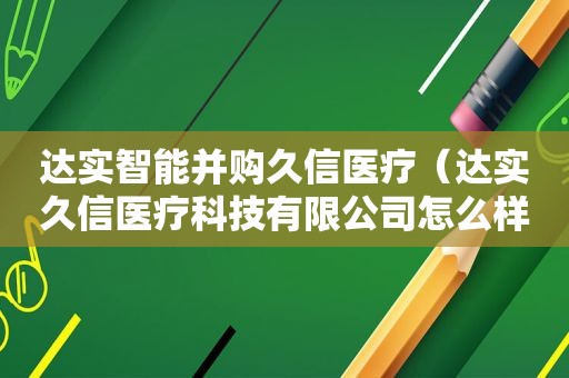 达实智能并购久信医疗（达实久信医疗科技有限公司怎么样）